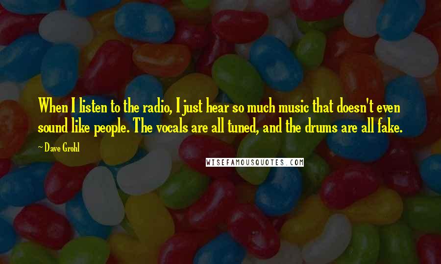 Dave Grohl Quotes: When I listen to the radio, I just hear so much music that doesn't even sound like people. The vocals are all tuned, and the drums are all fake.