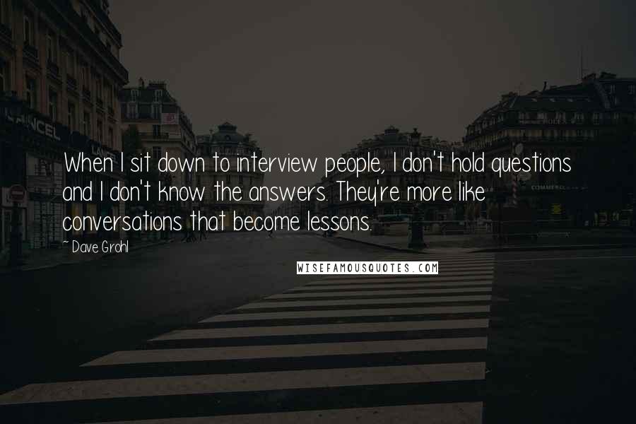 Dave Grohl Quotes: When I sit down to interview people, I don't hold questions and I don't know the answers. They're more like conversations that become lessons.