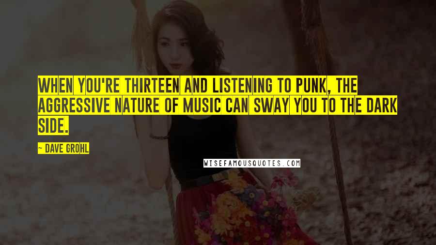 Dave Grohl Quotes: When you're thirteen and listening to punk, the aggressive nature of music can sway you to the dark side.