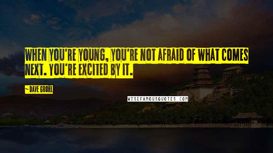 Dave Grohl Quotes: When you're young, you're not afraid of what comes next. You're excited by it.