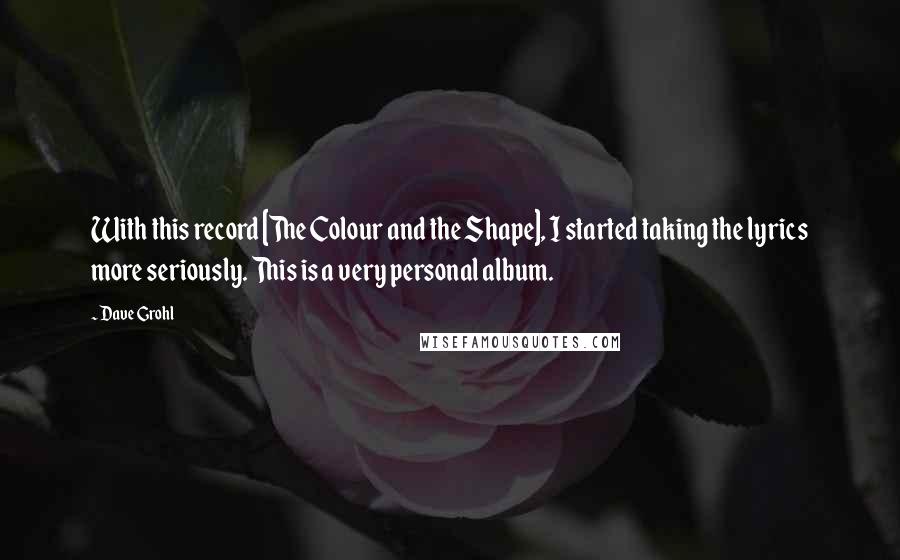 Dave Grohl Quotes: With this record [The Colour and the Shape], I started taking the lyrics more seriously. This is a very personal album.