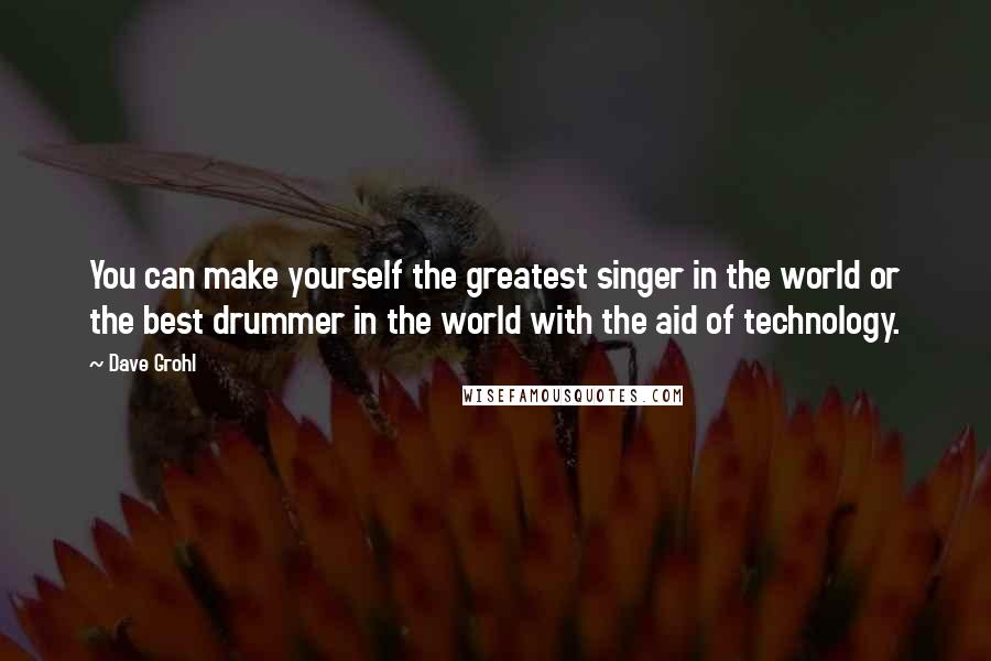 Dave Grohl Quotes: You can make yourself the greatest singer in the world or the best drummer in the world with the aid of technology.