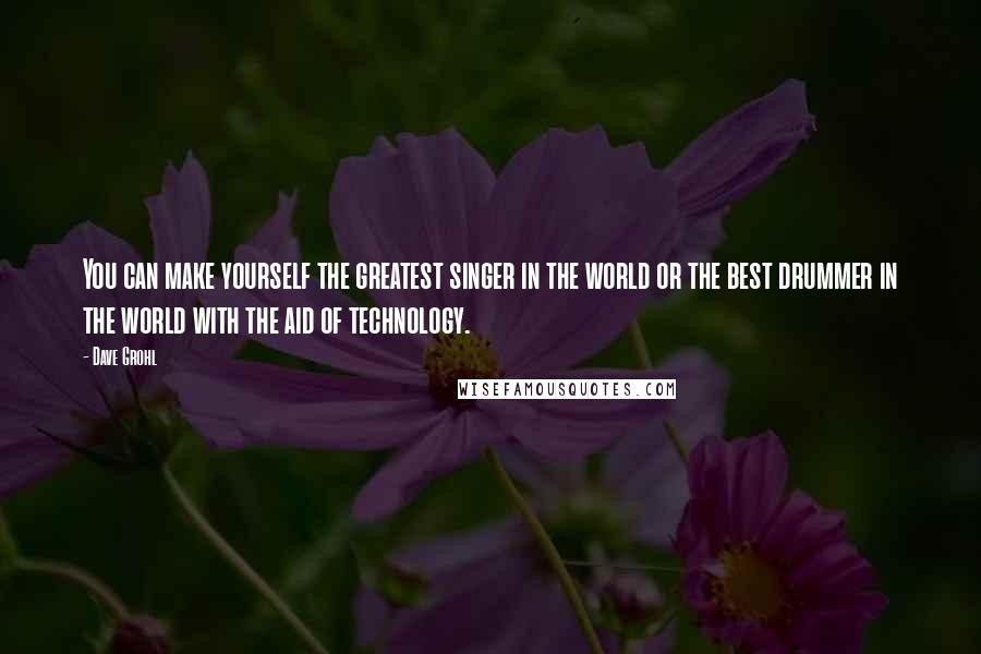 Dave Grohl Quotes: You can make yourself the greatest singer in the world or the best drummer in the world with the aid of technology.