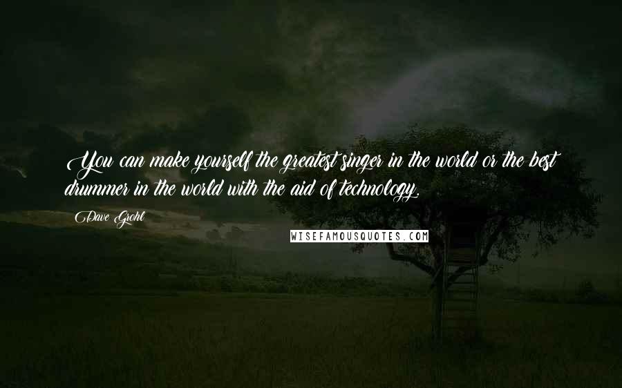 Dave Grohl Quotes: You can make yourself the greatest singer in the world or the best drummer in the world with the aid of technology.