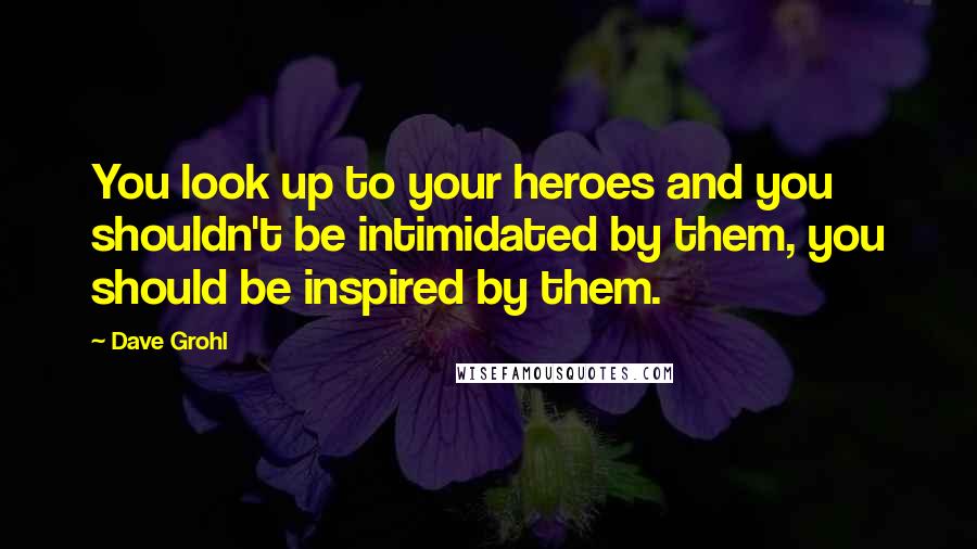 Dave Grohl Quotes: You look up to your heroes and you shouldn't be intimidated by them, you should be inspired by them.