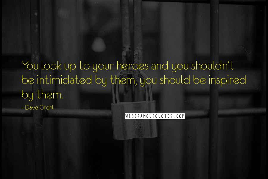 Dave Grohl Quotes: You look up to your heroes and you shouldn't be intimidated by them, you should be inspired by them.