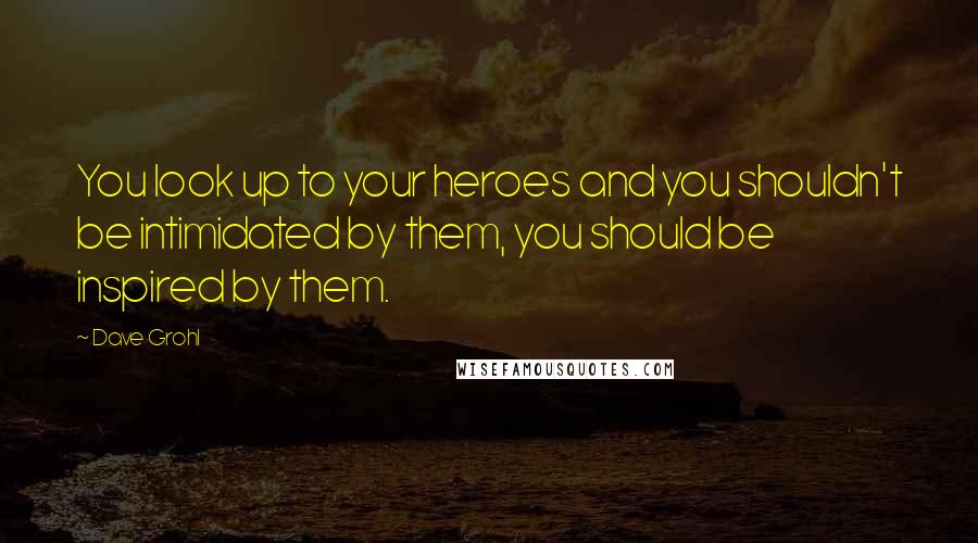 Dave Grohl Quotes: You look up to your heroes and you shouldn't be intimidated by them, you should be inspired by them.