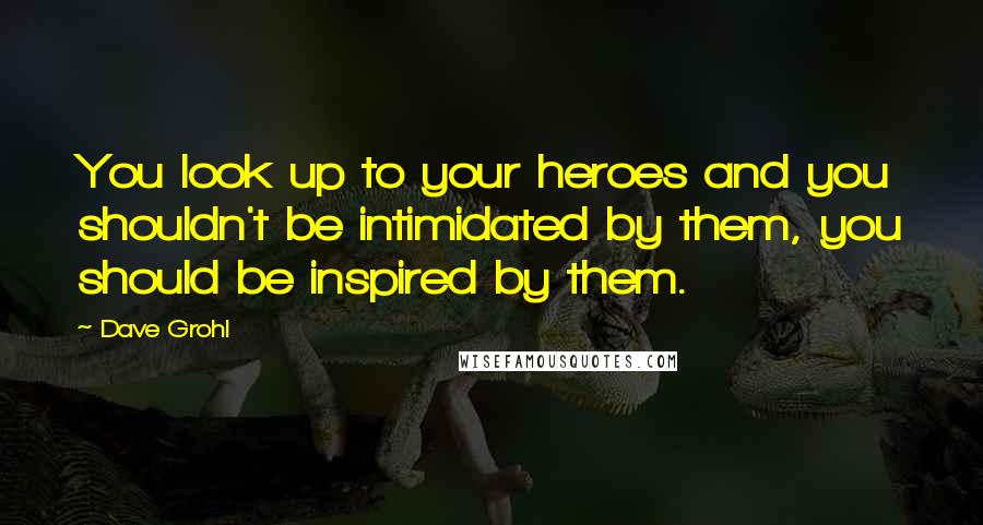 Dave Grohl Quotes: You look up to your heroes and you shouldn't be intimidated by them, you should be inspired by them.