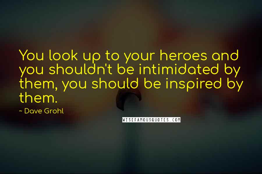 Dave Grohl Quotes: You look up to your heroes and you shouldn't be intimidated by them, you should be inspired by them.