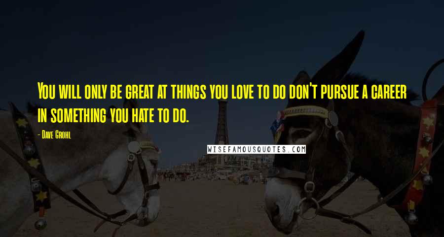 Dave Grohl Quotes: You will only be great at things you love to do don't pursue a career in something you hate to do.