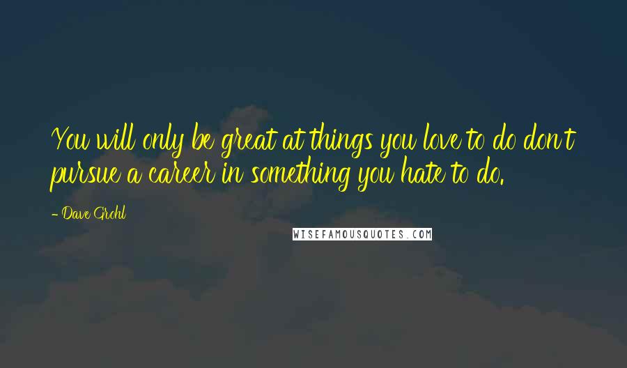 Dave Grohl Quotes: You will only be great at things you love to do don't pursue a career in something you hate to do.