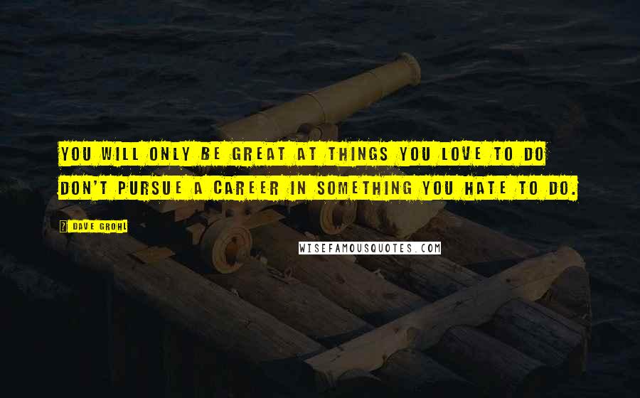 Dave Grohl Quotes: You will only be great at things you love to do don't pursue a career in something you hate to do.