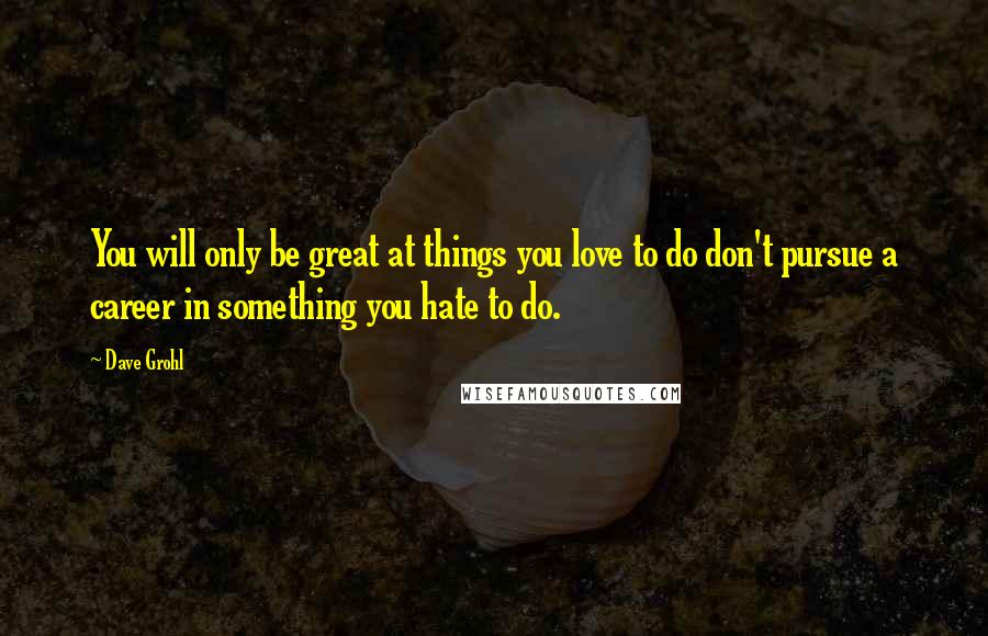 Dave Grohl Quotes: You will only be great at things you love to do don't pursue a career in something you hate to do.