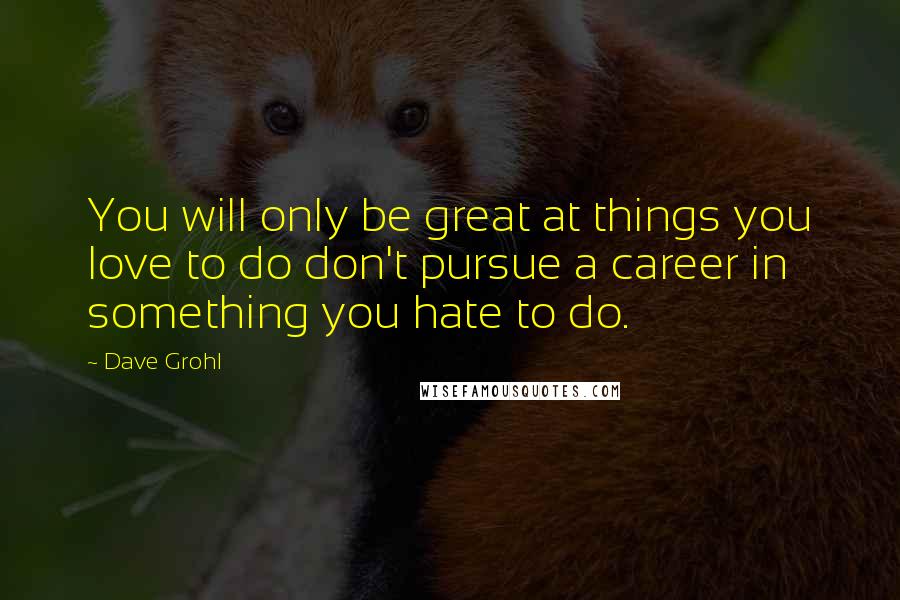 Dave Grohl Quotes: You will only be great at things you love to do don't pursue a career in something you hate to do.