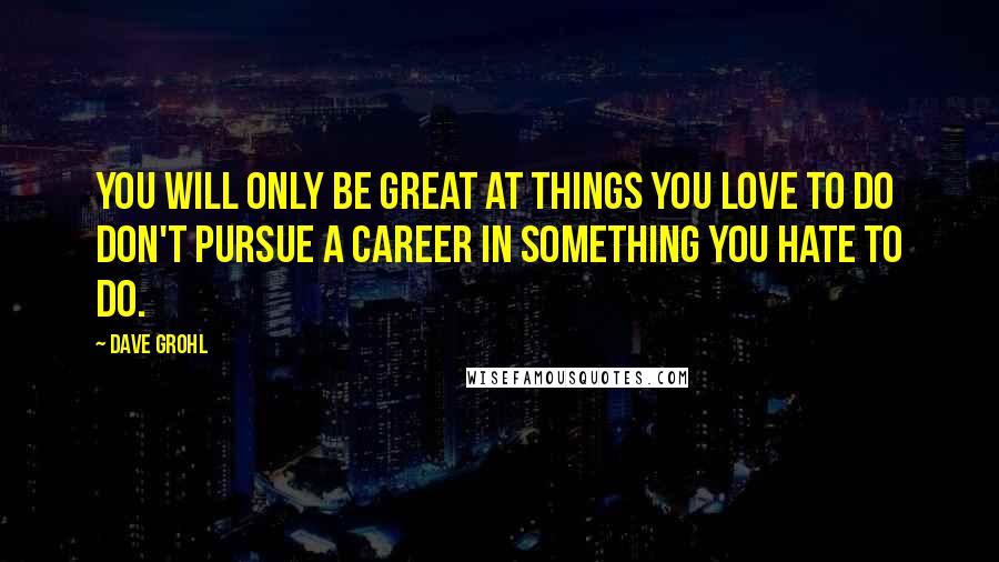 Dave Grohl Quotes: You will only be great at things you love to do don't pursue a career in something you hate to do.