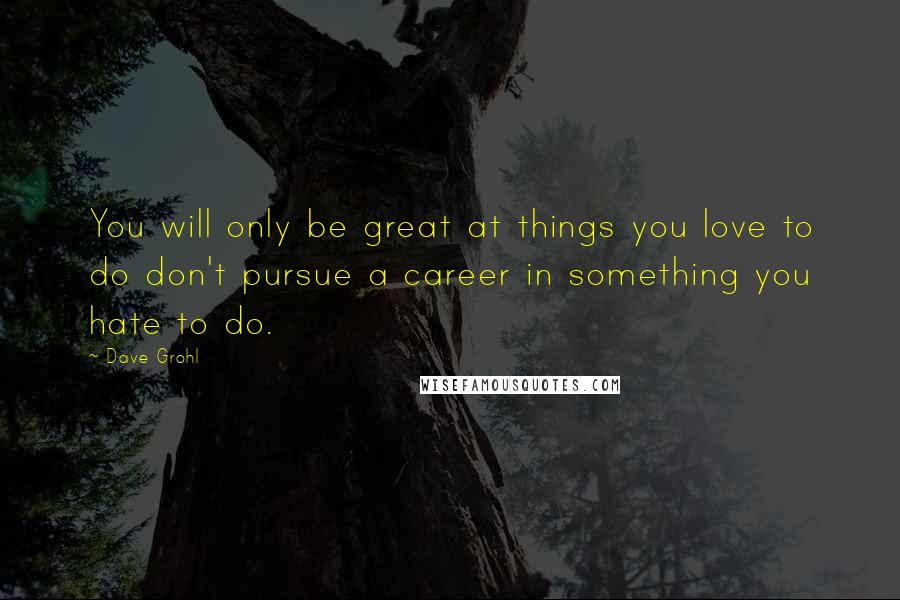 Dave Grohl Quotes: You will only be great at things you love to do don't pursue a career in something you hate to do.