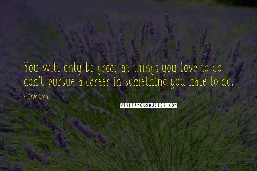 Dave Grohl Quotes: You will only be great at things you love to do don't pursue a career in something you hate to do.