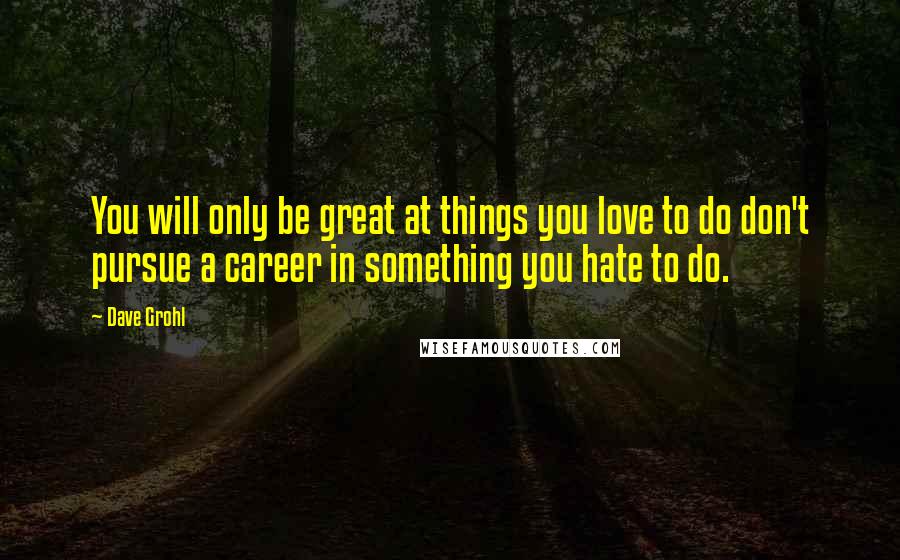 Dave Grohl Quotes: You will only be great at things you love to do don't pursue a career in something you hate to do.