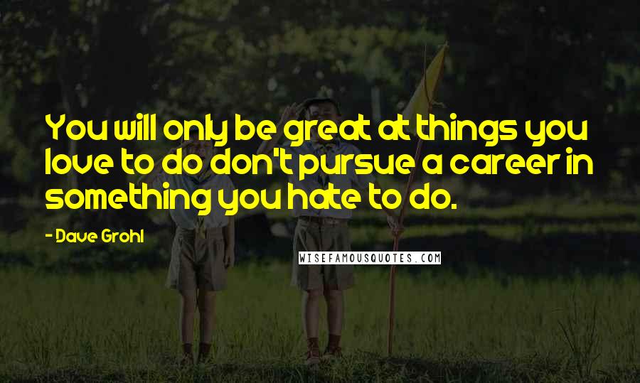 Dave Grohl Quotes: You will only be great at things you love to do don't pursue a career in something you hate to do.