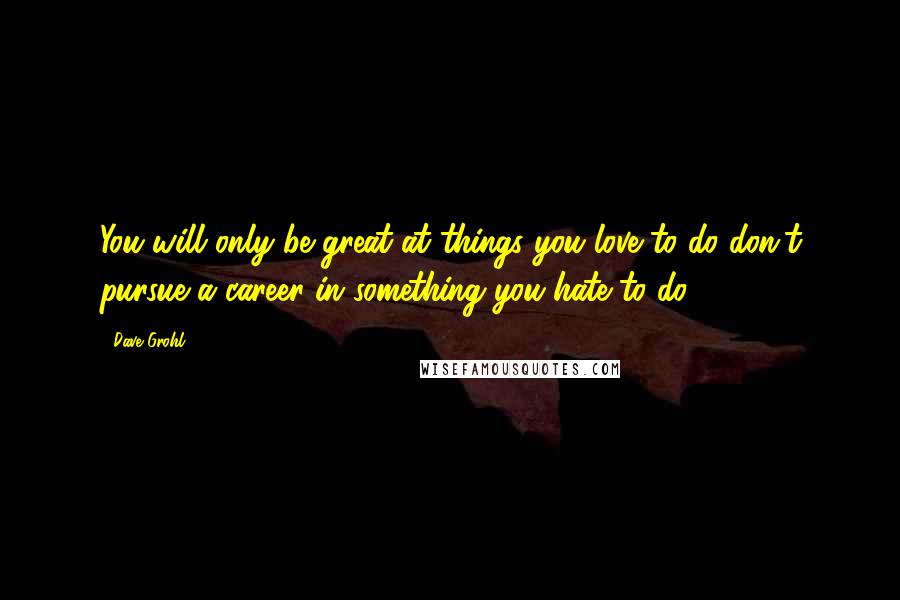 Dave Grohl Quotes: You will only be great at things you love to do don't pursue a career in something you hate to do.