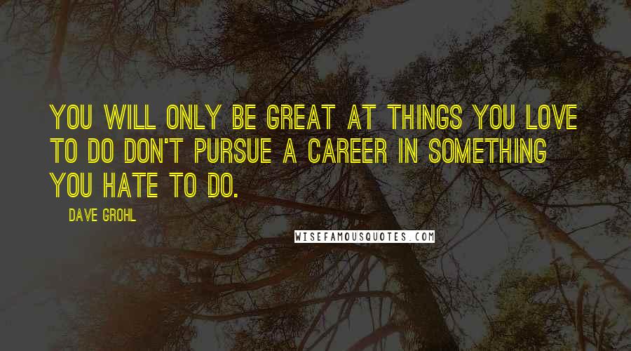 Dave Grohl Quotes: You will only be great at things you love to do don't pursue a career in something you hate to do.