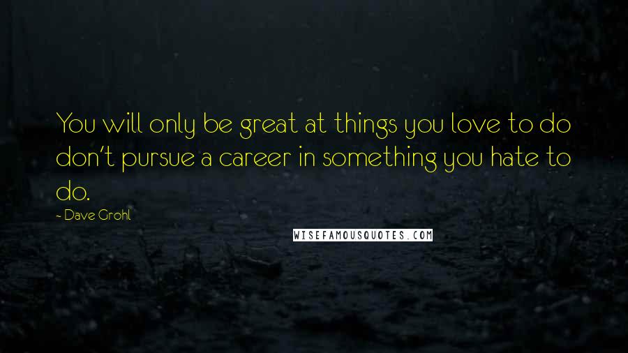 Dave Grohl Quotes: You will only be great at things you love to do don't pursue a career in something you hate to do.