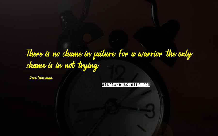 Dave Grossman Quotes: There is no shame in failure. For a warrior the only shame is in not trying.)