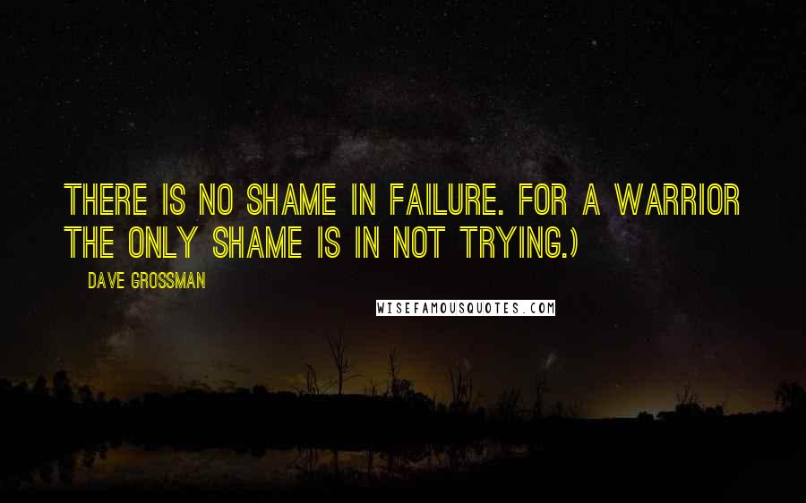 Dave Grossman Quotes: There is no shame in failure. For a warrior the only shame is in not trying.)