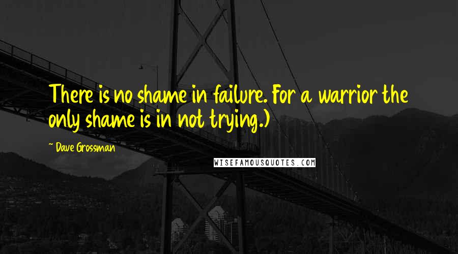 Dave Grossman Quotes: There is no shame in failure. For a warrior the only shame is in not trying.)