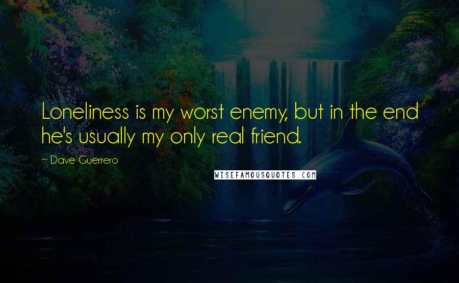 Dave Guerrero Quotes: Loneliness is my worst enemy, but in the end he's usually my only real friend.