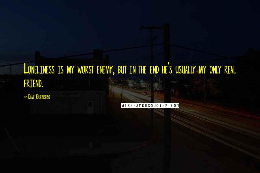 Dave Guerrero Quotes: Loneliness is my worst enemy, but in the end he's usually my only real friend.