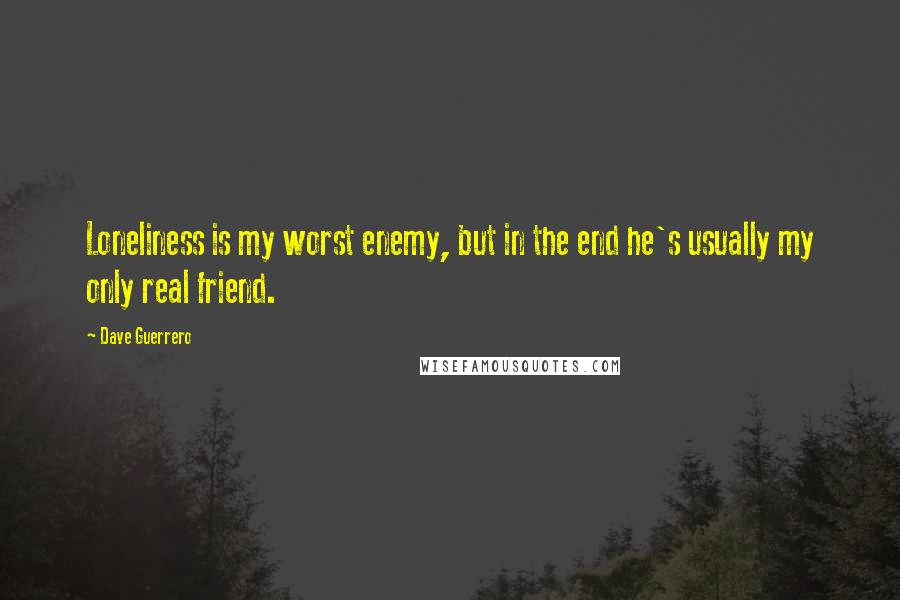 Dave Guerrero Quotes: Loneliness is my worst enemy, but in the end he's usually my only real friend.