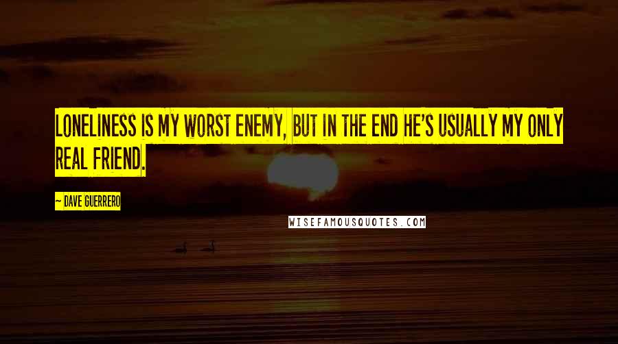 Dave Guerrero Quotes: Loneliness is my worst enemy, but in the end he's usually my only real friend.