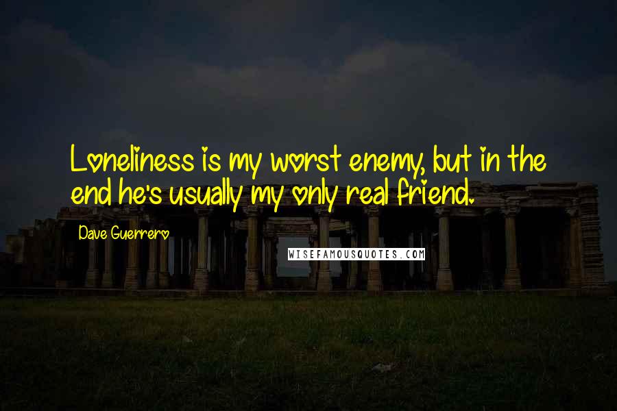 Dave Guerrero Quotes: Loneliness is my worst enemy, but in the end he's usually my only real friend.