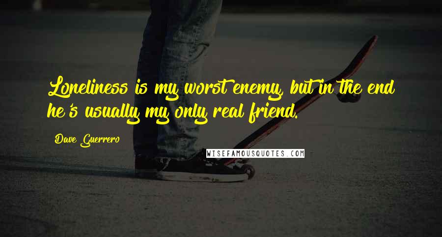 Dave Guerrero Quotes: Loneliness is my worst enemy, but in the end he's usually my only real friend.