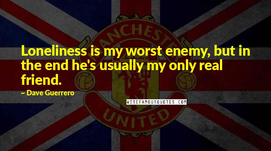 Dave Guerrero Quotes: Loneliness is my worst enemy, but in the end he's usually my only real friend.