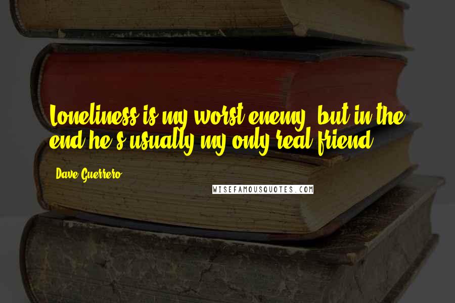 Dave Guerrero Quotes: Loneliness is my worst enemy, but in the end he's usually my only real friend.