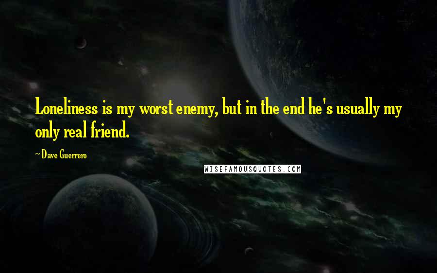 Dave Guerrero Quotes: Loneliness is my worst enemy, but in the end he's usually my only real friend.