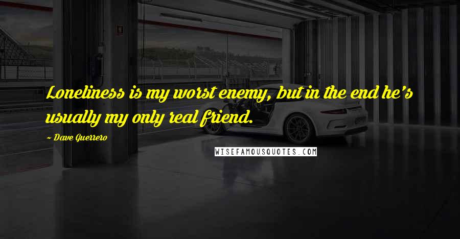 Dave Guerrero Quotes: Loneliness is my worst enemy, but in the end he's usually my only real friend.