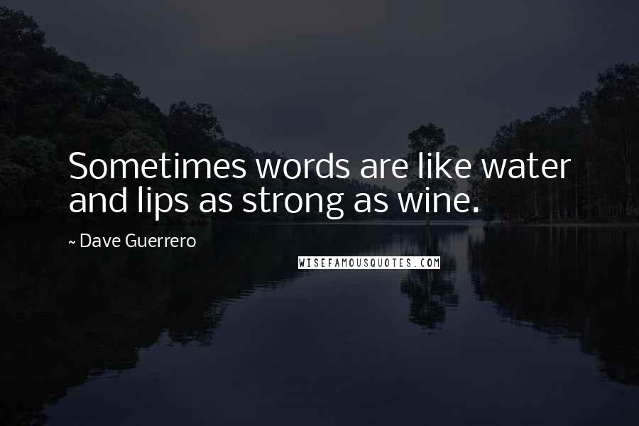 Dave Guerrero Quotes: Sometimes words are like water and lips as strong as wine.