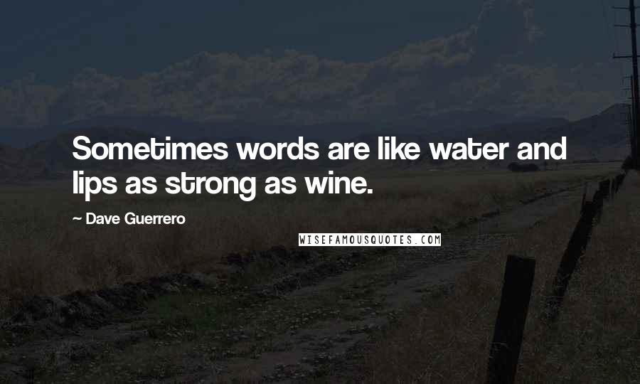 Dave Guerrero Quotes: Sometimes words are like water and lips as strong as wine.