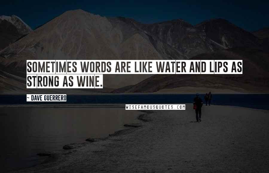 Dave Guerrero Quotes: Sometimes words are like water and lips as strong as wine.