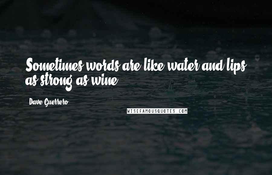 Dave Guerrero Quotes: Sometimes words are like water and lips as strong as wine.