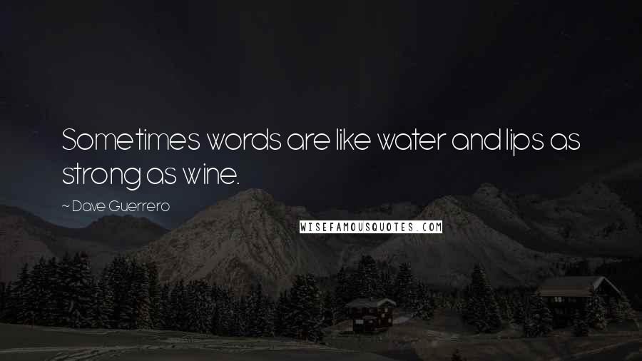 Dave Guerrero Quotes: Sometimes words are like water and lips as strong as wine.