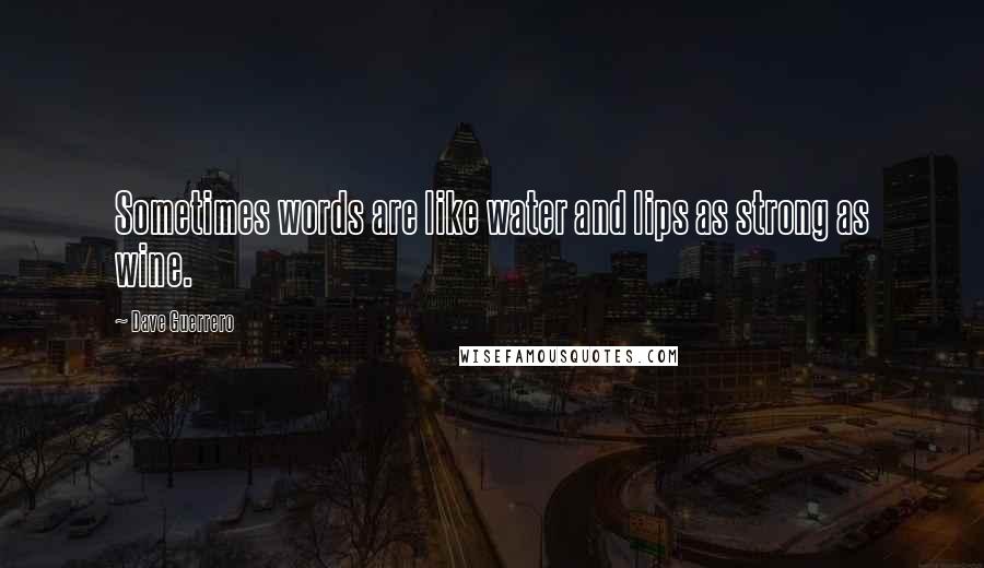 Dave Guerrero Quotes: Sometimes words are like water and lips as strong as wine.