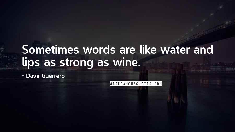 Dave Guerrero Quotes: Sometimes words are like water and lips as strong as wine.