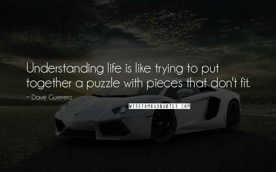 Dave Guerrero Quotes: Understanding life is like trying to put together a puzzle with pieces that don't fit.