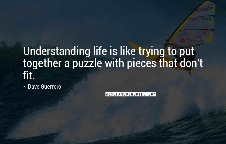 Dave Guerrero Quotes: Understanding life is like trying to put together a puzzle with pieces that don't fit.