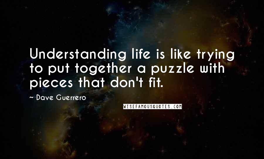 Dave Guerrero Quotes: Understanding life is like trying to put together a puzzle with pieces that don't fit.