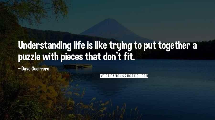 Dave Guerrero Quotes: Understanding life is like trying to put together a puzzle with pieces that don't fit.